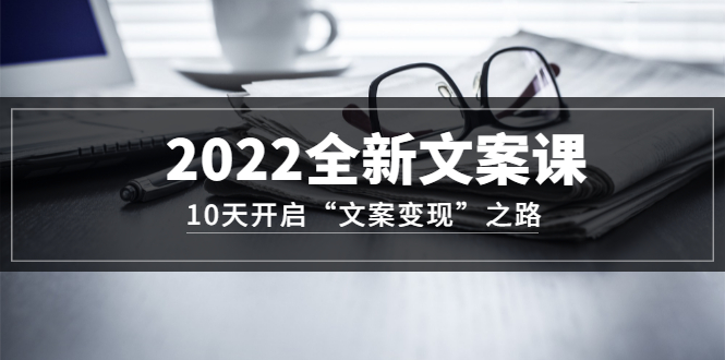 2022全新文案课：10天开启“文案变现”之路~从0基础开始学（价值399）-天星网创